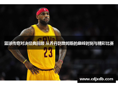 篮球传奇对决经典回顾 从乔丹到詹姆斯的巅峰时刻与精彩比赛
