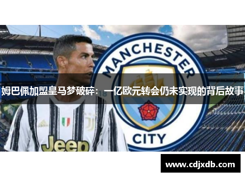 姆巴佩加盟皇马梦破碎：一亿欧元转会仍未实现的背后故事