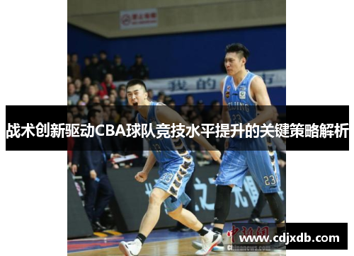 战术创新驱动CBA球队竞技水平提升的关键策略解析