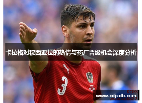 卡拉格对穆西亚拉的热情与药厂晋级机会深度分析