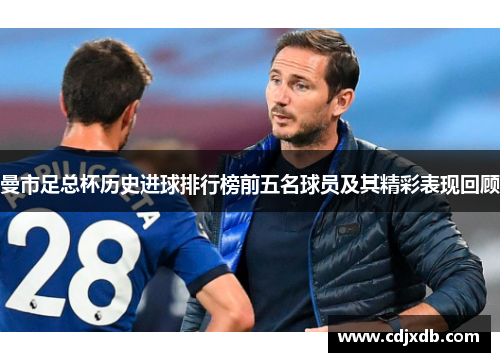 曼市足总杯历史进球排行榜前五名球员及其精彩表现回顾