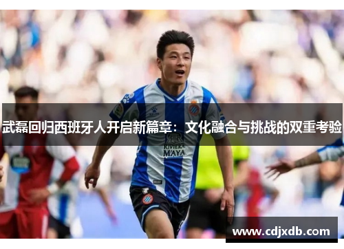 武磊回归西班牙人开启新篇章：文化融合与挑战的双重考验