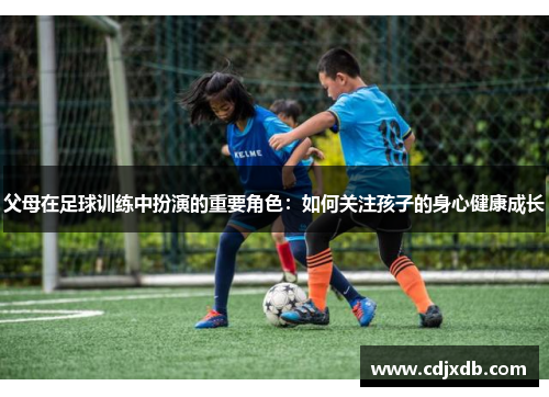 父母在足球训练中扮演的重要角色：如何关注孩子的身心健康成长