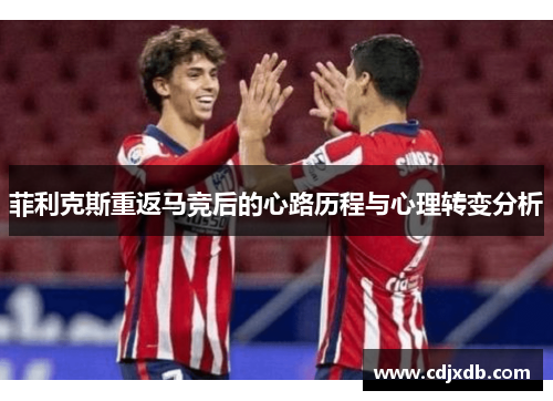 菲利克斯重返马竞后的心路历程与心理转变分析