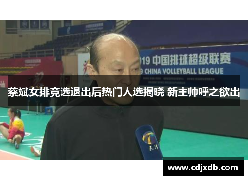 蔡斌女排竞选退出后热门人选揭晓 新主帅呼之欲出