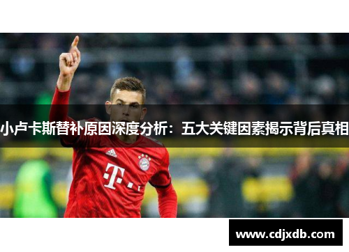 小卢卡斯替补原因深度分析：五大关键因素揭示背后真相