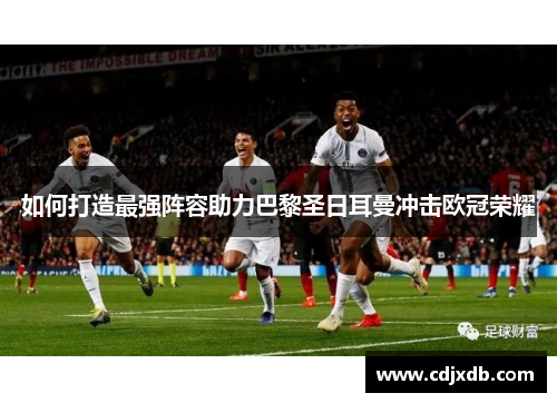 如何打造最强阵容助力巴黎圣日耳曼冲击欧冠荣耀