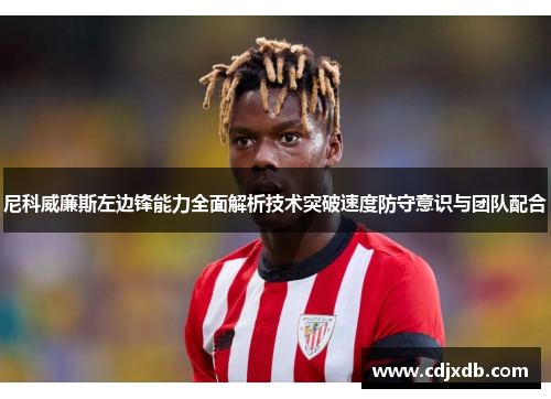 尼科威廉斯左边锋能力全面解析技术突破速度防守意识与团队配合