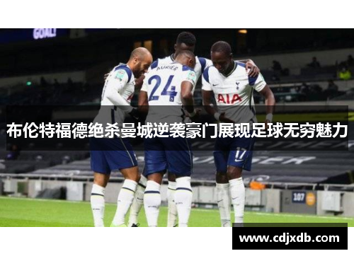 布伦特福德绝杀曼城逆袭豪门展现足球无穷魅力