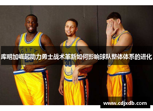 库明加崛起助力勇士战术革新如何影响球队整体体系的进化