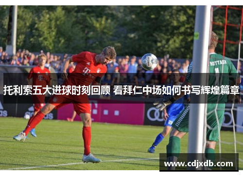 托利索五大进球时刻回顾 看拜仁中场如何书写辉煌篇章