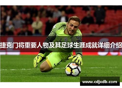捷克门将重要人物及其足球生涯成就详细介绍