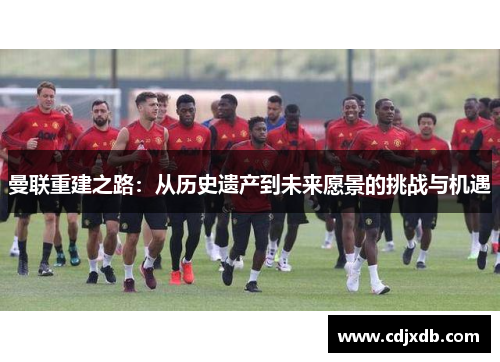 曼联重建之路：从历史遗产到未来愿景的挑战与机遇