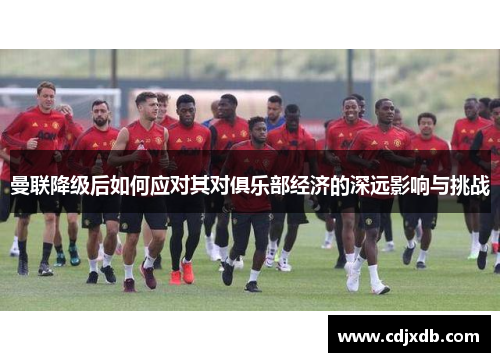 曼联降级后如何应对其对俱乐部经济的深远影响与挑战