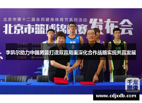 李凯尔助力中国男篮打造双赢局面深化合作战略实现共赢发展