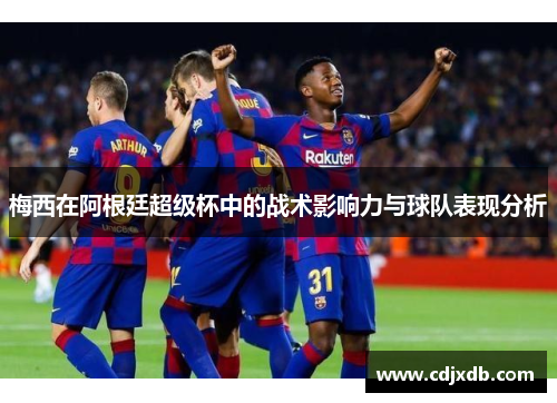 梅西在阿根廷超级杯中的战术影响力与球队表现分析