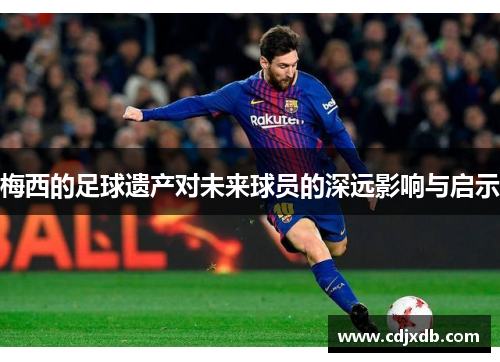 梅西的足球遗产对未来球员的深远影响与启示
